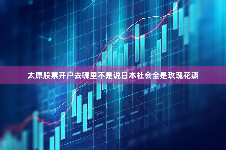 太原股票开户去哪里不是说日本社会全是玫瑰花瓣