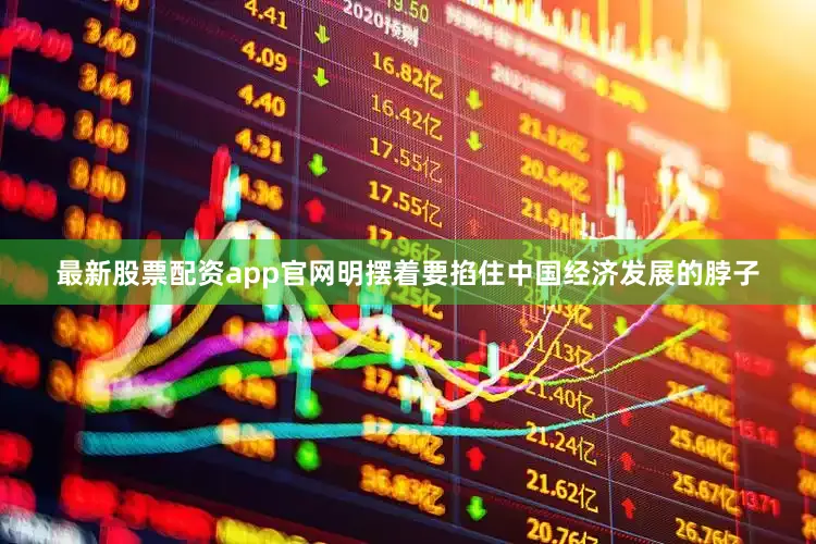 最新股票配资app官网明摆着要掐住中国经济发展的脖子