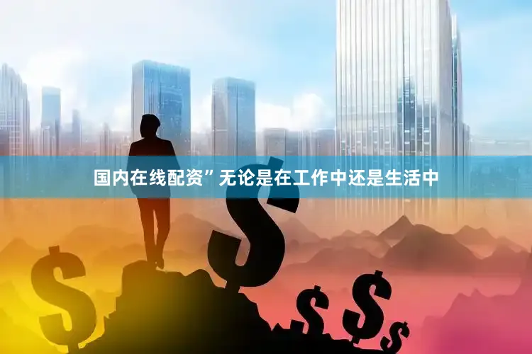 国内在线配资”无论是在工作中还是生活中