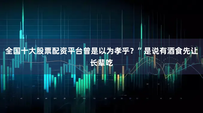 全国十大股票配资平台曾是以为孝乎？”是说有酒食先让长辈吃