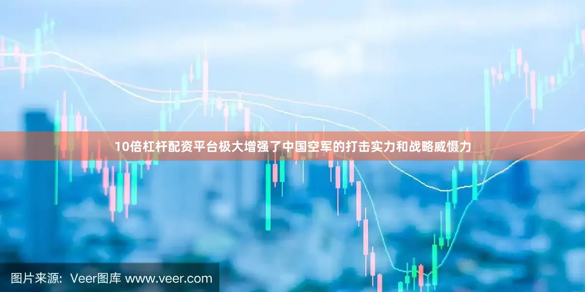 10倍杠杆配资平台极大增强了中国空军的打击实力和战略威慑力