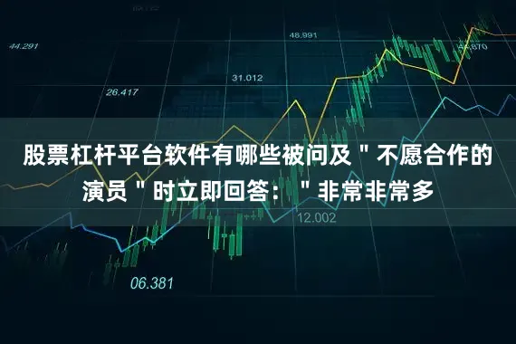 股票杠杆平台软件有哪些被问及＂不愿合作的演员＂时立即回答：＂非常非常多