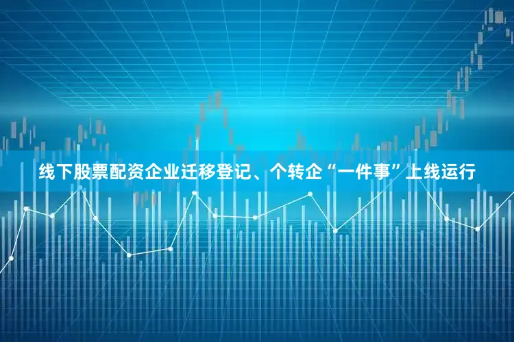 线下股票配资企业迁移登记、个转企“一件事”上线运行