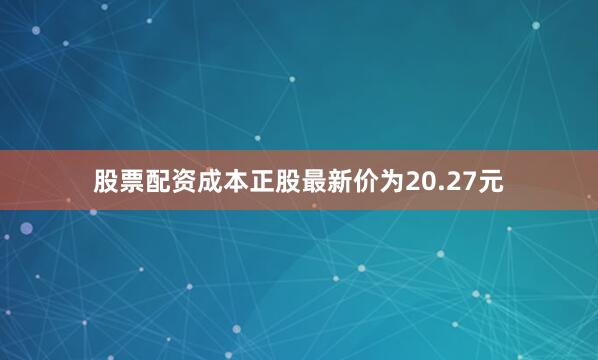 股票配资成本正股最新价为20.27元