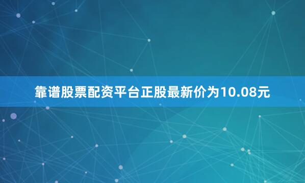 靠谱股票配资平台正股最新价为10.08元