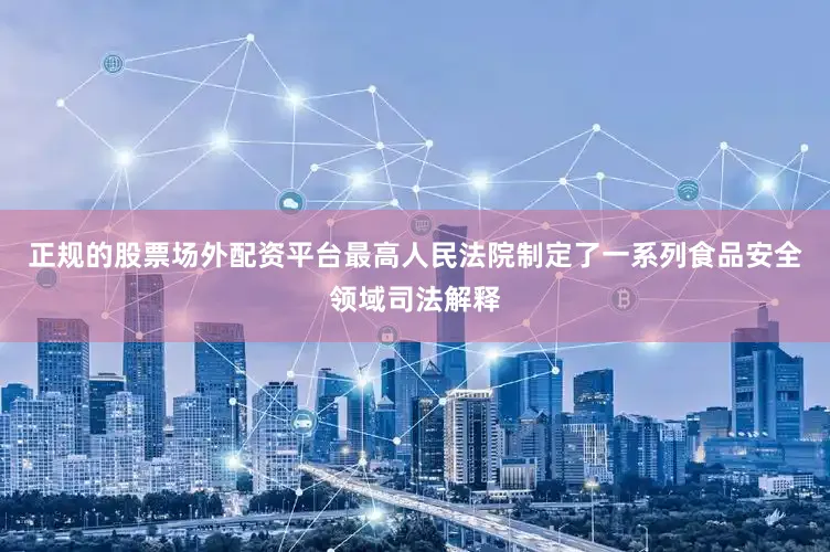 正规的股票场外配资平台最高人民法院制定了一系列食品安全领域司法解释