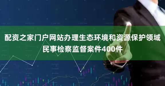 配资之家门户网站办理生态环境和资源保护领域民事检察监督案件400件