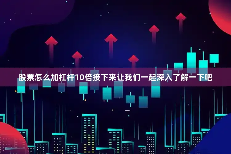 股票怎么加杠杆10倍接下来让我们一起深入了解一下吧