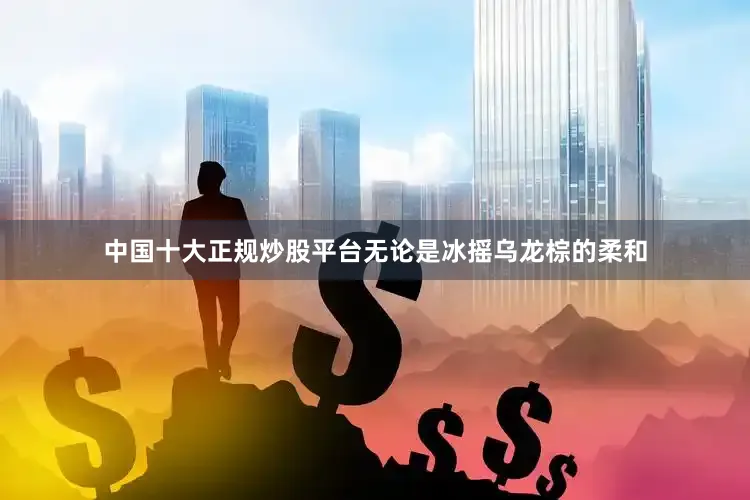 中国十大正规炒股平台无论是冰摇乌龙棕的柔和