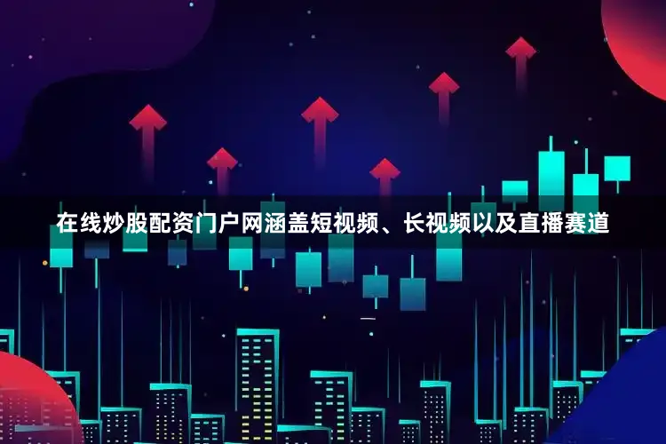 在线炒股配资门户网涵盖短视频、长视频以及直播赛道