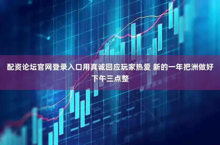 配资论坛官网登录入口用真诚回应玩家热爱 新的一年把洲做好下午三点整