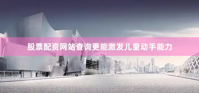 股票配资网站查询更能激发儿童动手能力