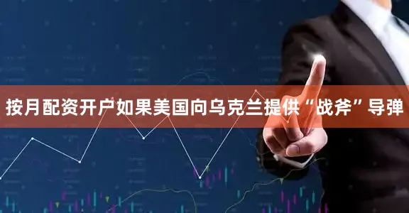 按月配资开户如果美国向乌克兰提供“战斧”导弹