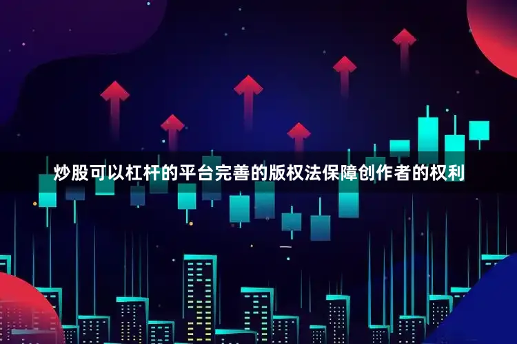 炒股可以杠杆的平台完善的版权法保障创作者的权利