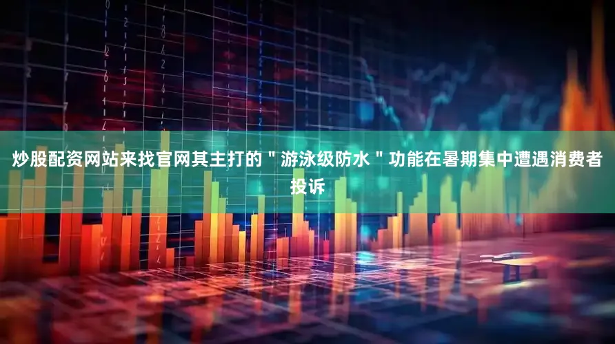 炒股配资网站来找官网其主打的＂游泳级防水＂功能在暑期集中遭遇消费者投诉